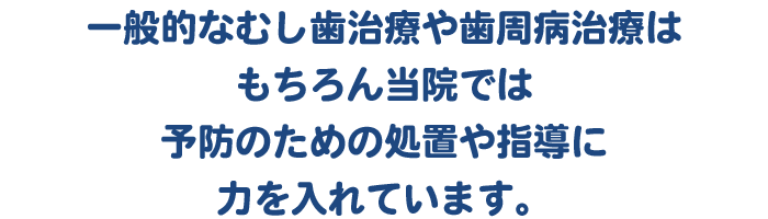 一般的なむし歯治療や歯周病治療はもちろん当院では予防のための処置や指導に力を入れています。